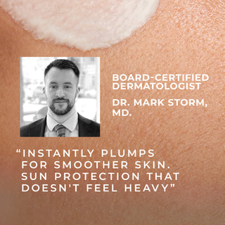 board-certified dermatologist dr. mark storm, MD. "instantly plumps for smoother skin. sun protection that doesn't feel heavy"