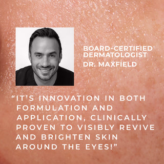 board-certified dermatologist dr. maxfield "it's innovation in both formulation and application, clinically proven to visibly revive and brighten skin around the eyes!"