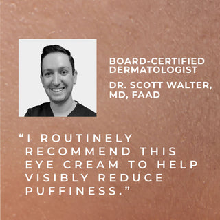 board-certified dermatologist dr. scott walter, md, faad "I routinely recommend this eye cream to help visibly reduce puffiness."